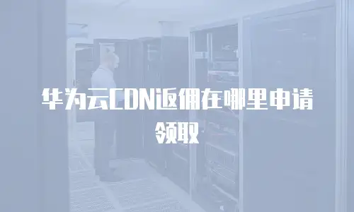 华为云CDN返佣在哪里申请领取