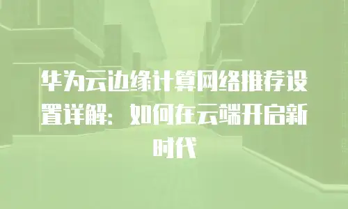 华为云边缘计算网络推荐设置详解：如何在云端开启新时代