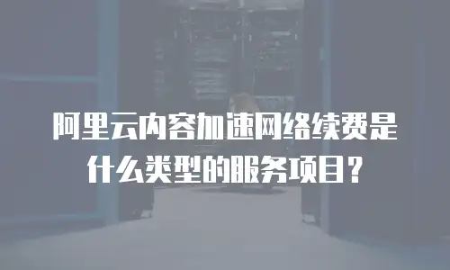 阿里云内容加速网络续费是什么类型的服务项目？