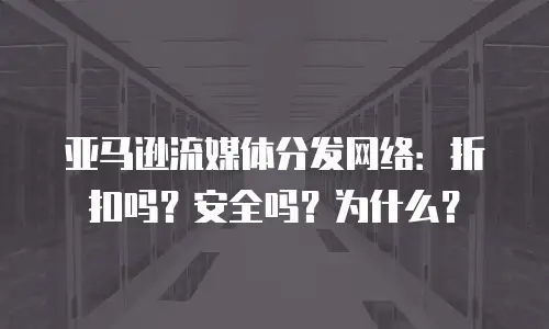 亚马逊流媒体分发网络：折扣吗？安全吗？为什么？