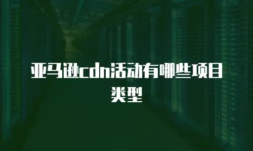 亚马逊cdn活动有哪些项目类型
