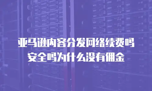 亚马逊内容分发网络续费吗安全吗为什么没有佣金