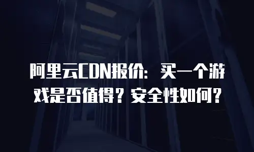 阿里云CDN报价：买一个游戏是否值得？安全性如何？
