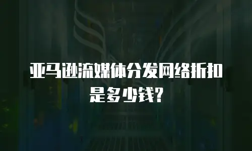 亚马逊流媒体分发网络折扣是多少钱？