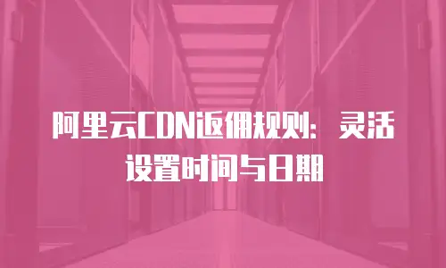 阿里云CDN返佣规则：灵活设置时间与日期