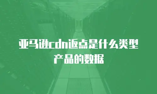 亚马逊cdn返点是什么类型产品的数据