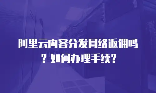 阿里云内容分发网络返佣吗？如何办理手续？