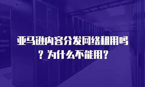 亚马逊内容分发网络租用吗？为什么不能用？