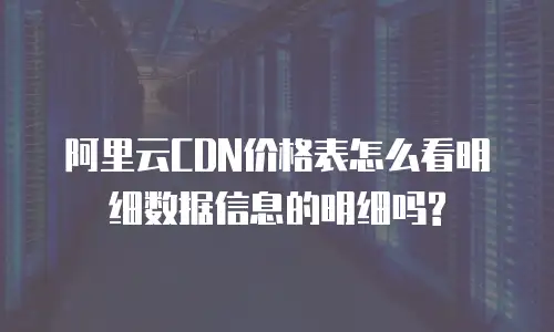 阿里云CDN价格表怎么看明细数据信息的明细吗?