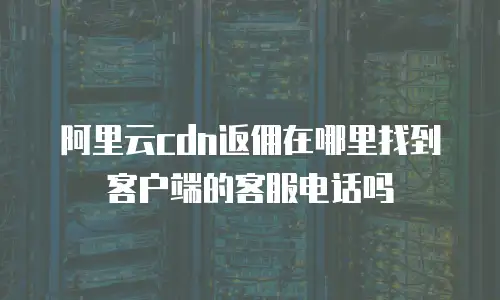 阿里云cdn返佣在哪里找到客户端的客服电话吗