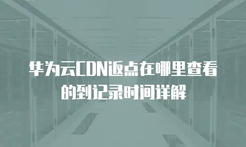 华为云CDN返点在哪里查看的到记录时间详解