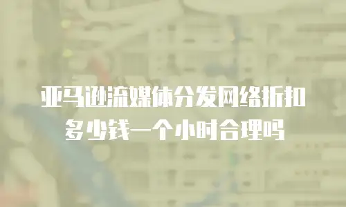 亚马逊流媒体分发网络折扣多少钱一个小时合理吗