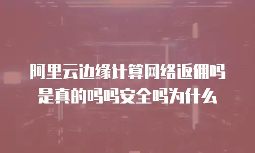 阿里云边缘计算网络返佣吗是真的吗吗安全吗为什么