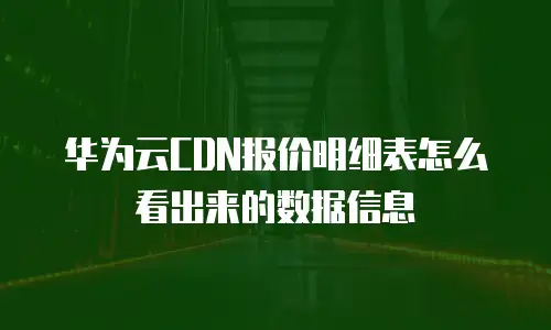 华为云CDN报价明细表怎么看出来的数据信息
