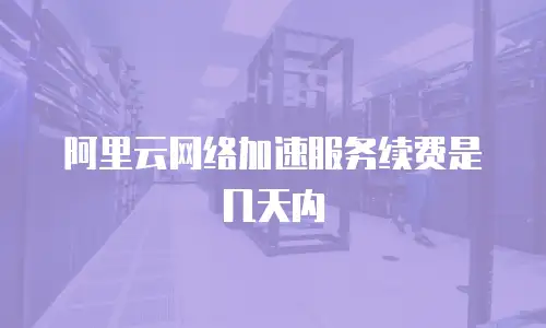 阿里云网络加速服务续费是几天内