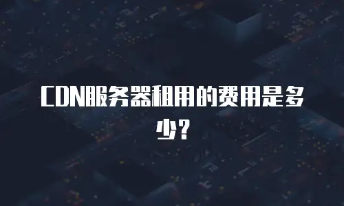 CDN服务器租用的费用是多少？