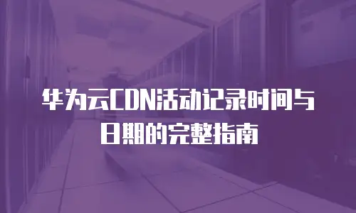 华为云CDN活动记录时间与日期的完整指南