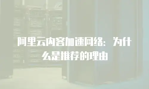 阿里云内容加速网络：为什么是推荐的理由