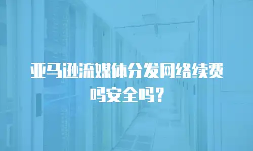亚马逊流媒体分发网络续费吗安全吗？
