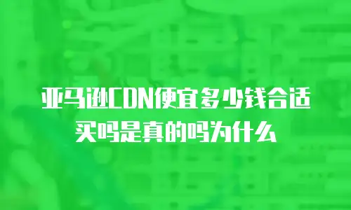 亚马逊CDN便宜多少钱合适买吗是真的吗为什么