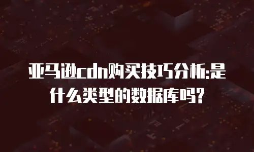 亚马逊cdn购买技巧分析:是什么类型的数据库吗?