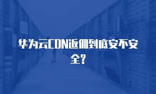 华为云CDN返佣到底安不安全?
