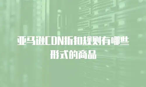 亚马逊CDN折扣规则有哪些形式的商品