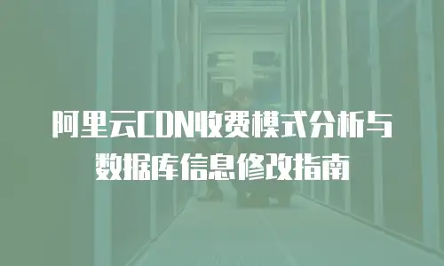 阿里云CDN收费模式分析与数据库信息修改指南