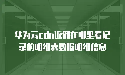 华为云cdn返佣在哪里看记录的明细表数据明细信息