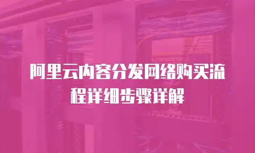 阿里云内容分发网络购买流程详细步骤详解