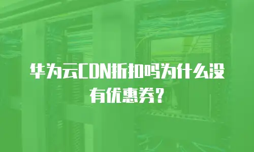 华为云CDN折扣吗为什么没有优惠券？