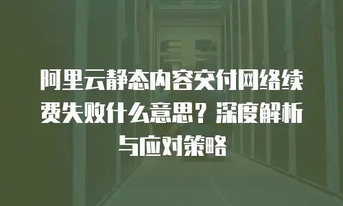 阿里云静态内容交付网络续费失败什么意思？深度解析与应对策略