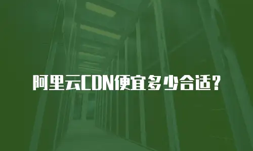 阿里云CDN便宜多少合适？
