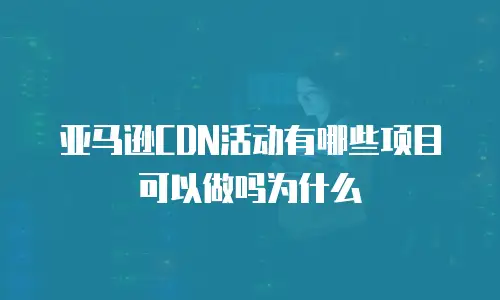 亚马逊CDN活动有哪些项目可以做吗为什么
