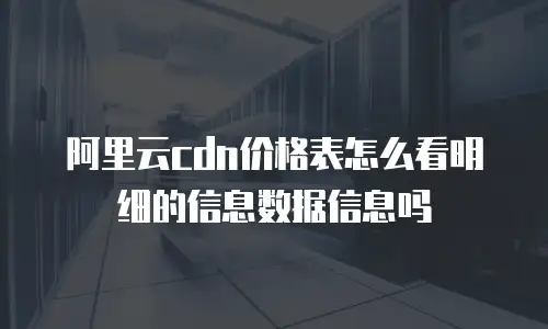 阿里云cdn价格表怎么看明细的信息数据信息吗