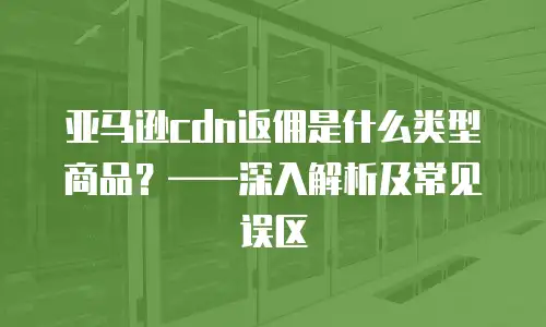 亚马逊cdn返佣是什么类型商品？&mdash;&mdash;深入解析及常见误区