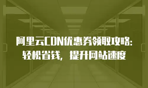 阿里云CDN优惠券领取攻略：轻松省钱，提升网站速度
