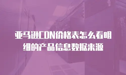 亚马逊CDN价格表怎么看明细的产品信息数据来源
