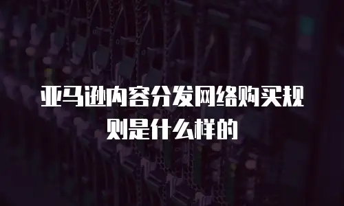 亚马逊内容分发网络购买规则是什么样的
