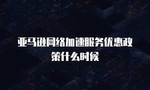 亚马逊网络加速服务优惠政策什么时候