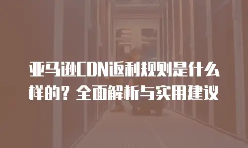 亚马逊CDN返利规则是什么样的？全面解析与实用建议