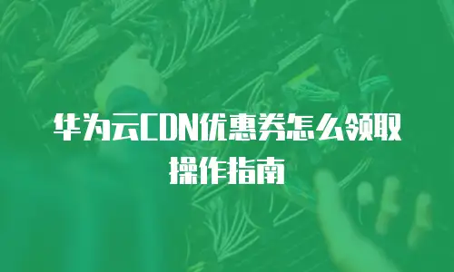 华为云CDN优惠券怎么领取操作指南