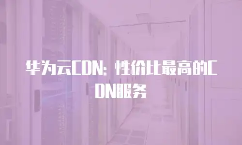 华为云CDN: 性价比最高的CDN服务