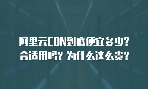 阿里云CDN到底便宜多少？合适用吗？为什么这么贵？