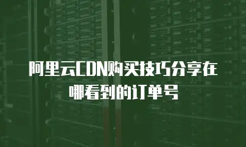 阿里云CDN购买技巧分享在哪看到的订单号