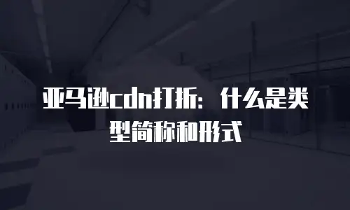 亚马逊cdn打折：什么是类型简称和形式
