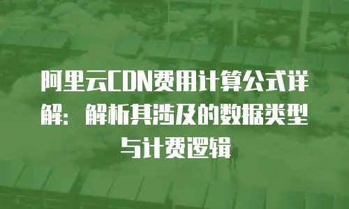 阿里云CDN费用计算公式详解：解析其涉及的数据类型与计费逻辑