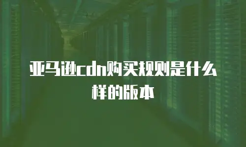 亚马逊cdn购买规则是什么样的版本