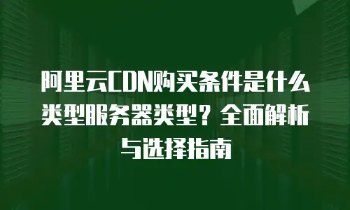 阿里云CDN购买条件是什么类型服务器类型？全面解析与选择指南