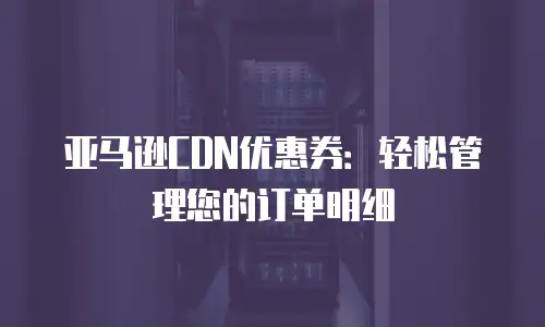 亚马逊CDN优惠券：轻松管理您的订单明细